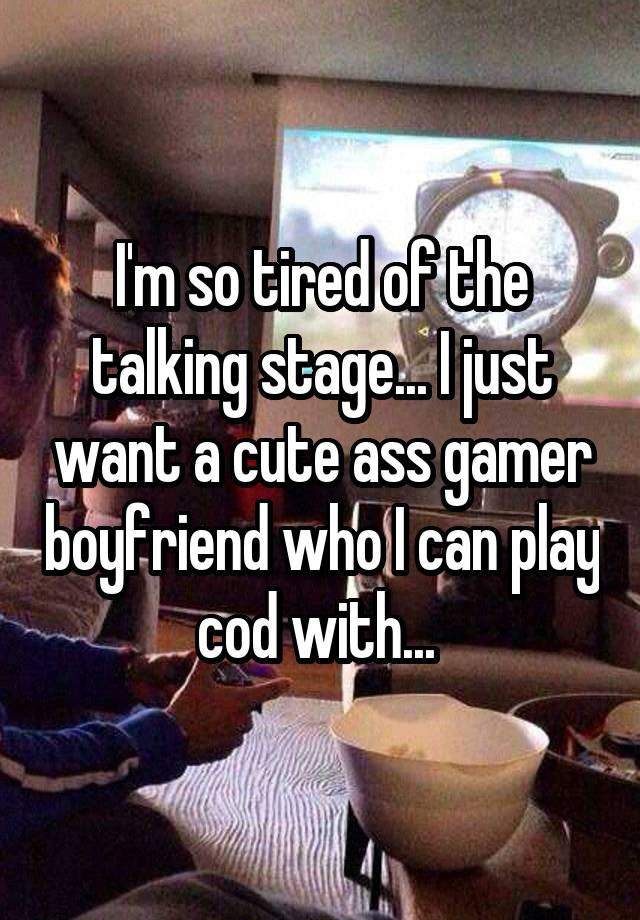 I'm so tired of the talking stage... I just want a cute ass gamer boyfriend who I can play cod with... 