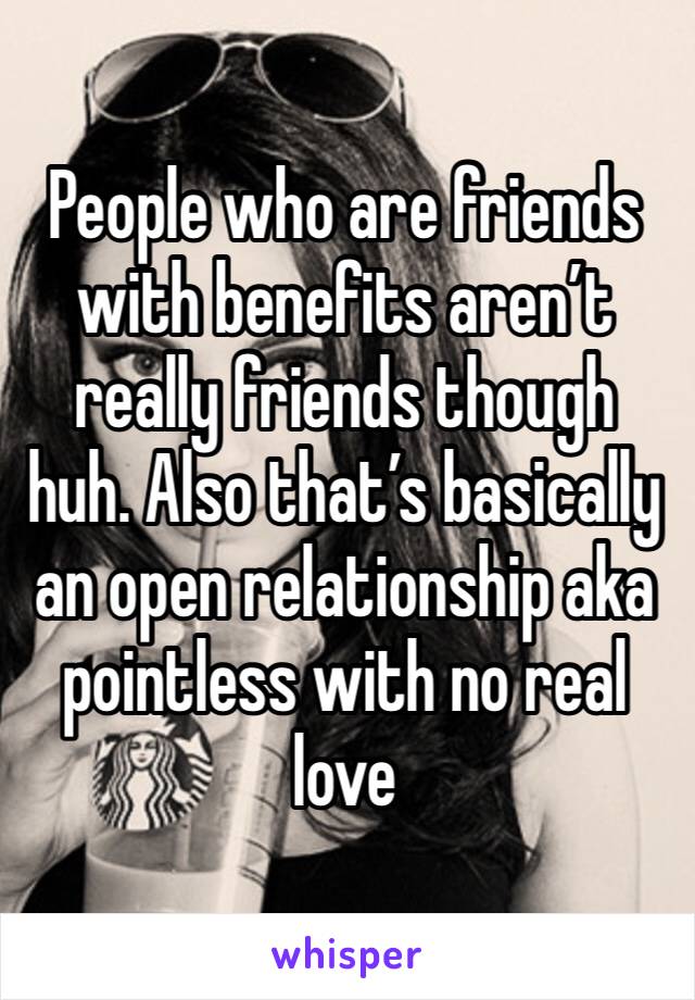 People who are friends with benefits aren’t really friends though huh. Also that’s basically an open relationship aka pointless with no real love 