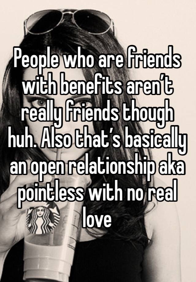 People who are friends with benefits aren’t really friends though huh. Also that’s basically an open relationship aka pointless with no real love 