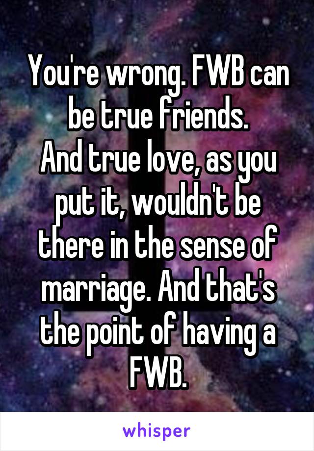 You're wrong. FWB can be true friends.
And true love, as you put it, wouldn't be there in the sense of marriage. And that's the point of having a FWB.