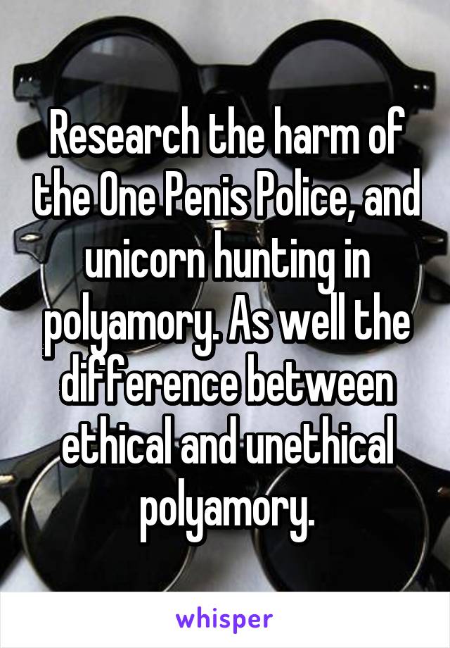 Research the harm of the One Penis Police, and unicorn hunting in polyamory. As well the difference between ethical and unethical polyamory.