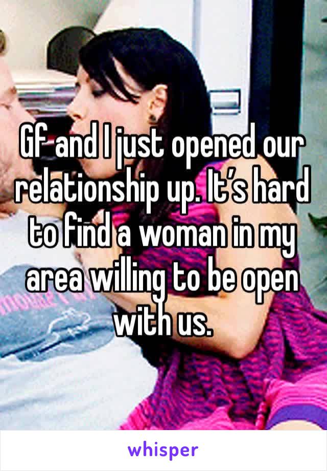 Gf and I just opened our relationship up. It’s hard to find a woman in my area willing to be open with us. 