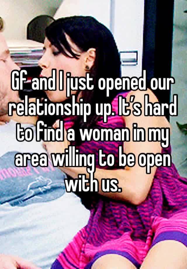 Gf and I just opened our relationship up. It’s hard to find a woman in my area willing to be open with us. 