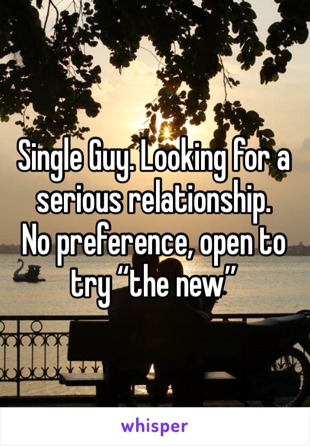 Single Guy. Looking for a serious relationship.
No preference, open to try “the new”