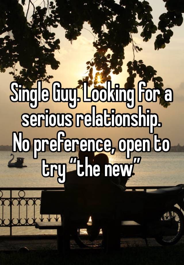 Single Guy. Looking for a serious relationship.
No preference, open to try “the new”