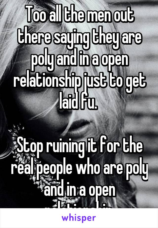 Too all the men out there saying they are poly and in a open relationship just to get laid fu. 

Stop ruining it for the real people who are poly and in a open relationship.