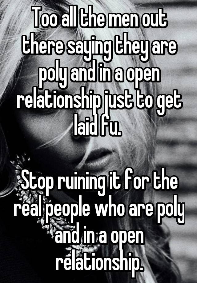 Too all the men out there saying they are poly and in a open relationship just to get laid fu. 

Stop ruining it for the real people who are poly and in a open relationship.