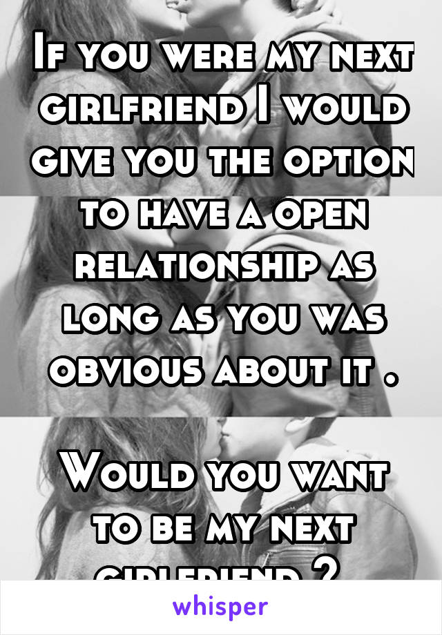 If you were my next girlfriend I would give you the option to have a open relationship as long as you was obvious about it .

Would you want to be my next girlfriend ? 