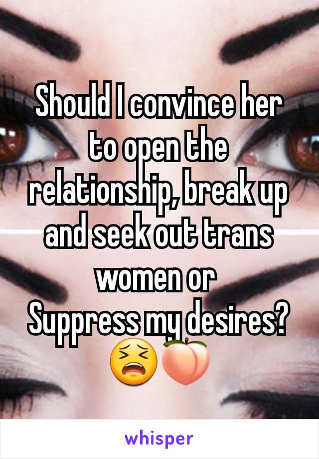 Should I convince her to open the relationship, break up and seek out trans women or 
Suppress my desires?
😫🍑