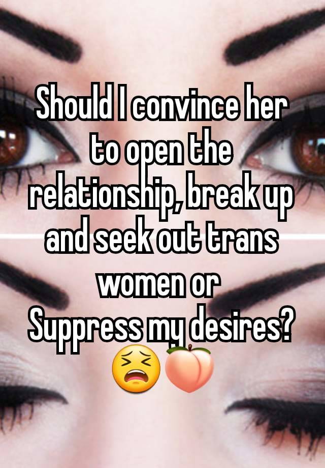 Should I convince her to open the relationship, break up and seek out trans women or 
Suppress my desires?
😫🍑