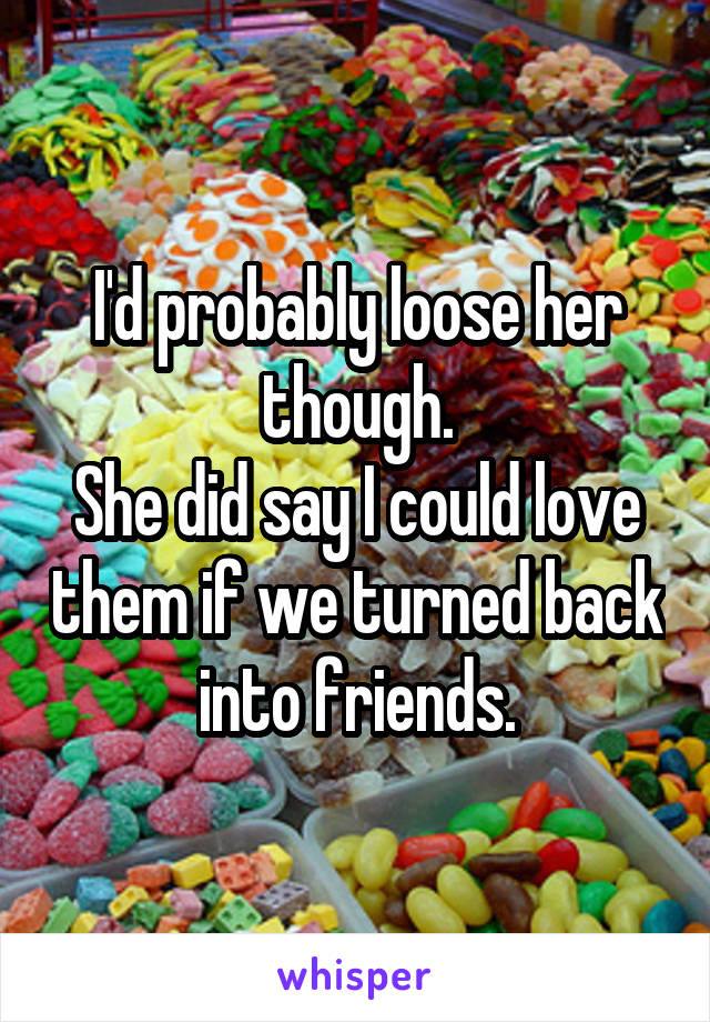 I'd probably loose her though.
She did say I could love them if we turned back into friends.