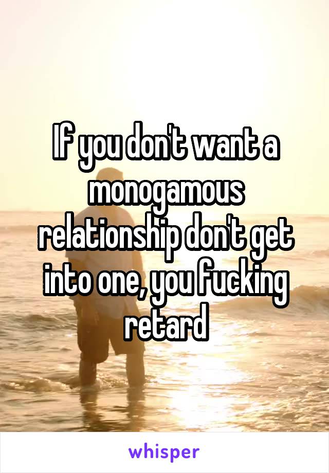 If you don't want a monogamous relationship don't get into one, you fucking retard