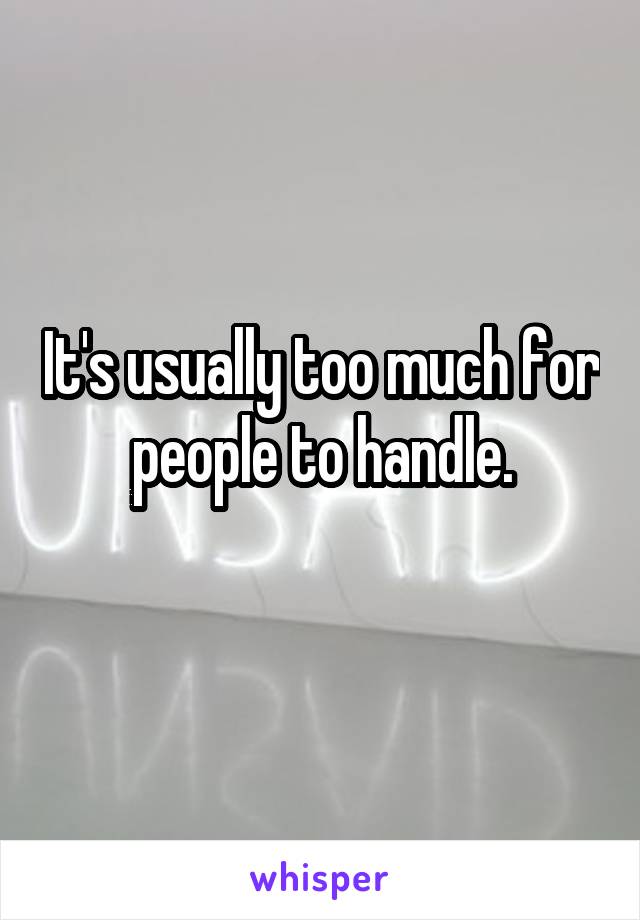 It's usually too much for people to handle.
