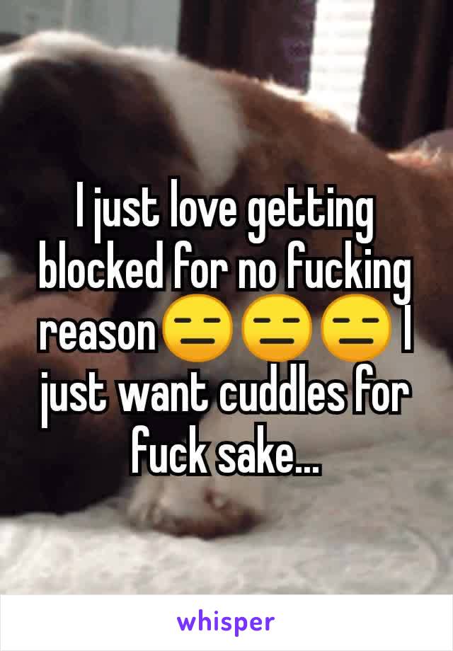 I just love getting blocked for no fucking reason😑😑😑 I just want cuddles for fuck sake...