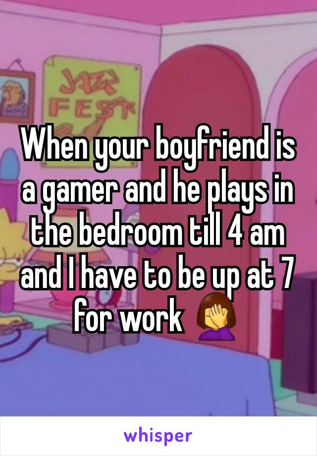 When your boyfriend is a gamer and he plays in the bedroom till 4 am and I have to be up at 7 for work 🤦‍♀️