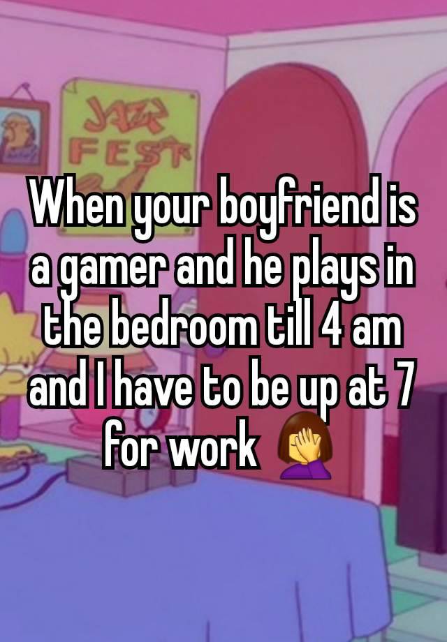 When your boyfriend is a gamer and he plays in the bedroom till 4 am and I have to be up at 7 for work 🤦‍♀️