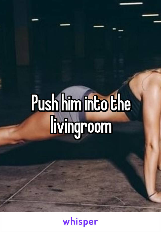 Push him into the livingroom