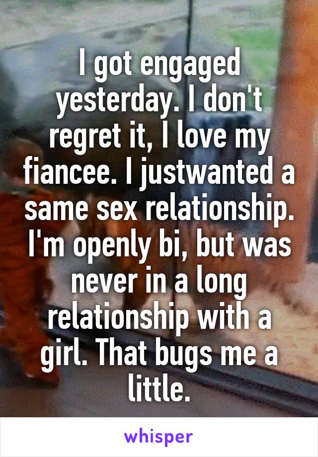 I got engaged yesterday. I don't regret it, I love my fiancee. I justwanted a same sex relationship. I'm openly bi, but was never in a long relationship with a girl. That bugs me a little.