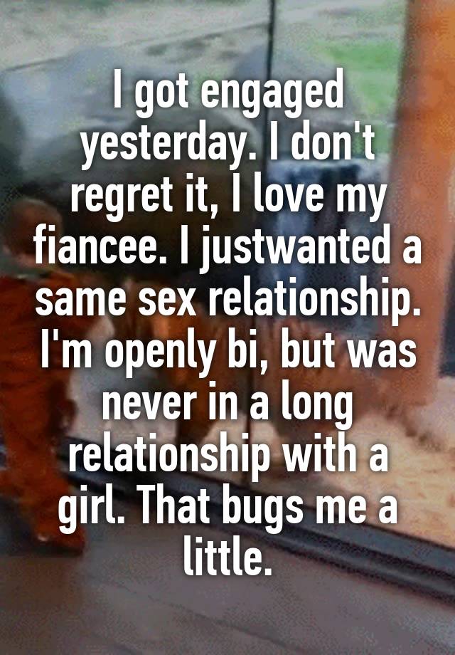 I got engaged yesterday. I don't regret it, I love my fiancee. I justwanted a same sex relationship. I'm openly bi, but was never in a long relationship with a girl. That bugs me a little.