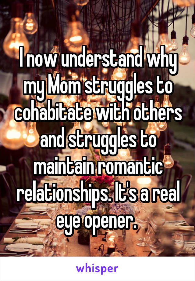 I now understand why my Mom struggles to cohabitate with others and struggles to maintain romantic relationships. It's a real eye opener. 