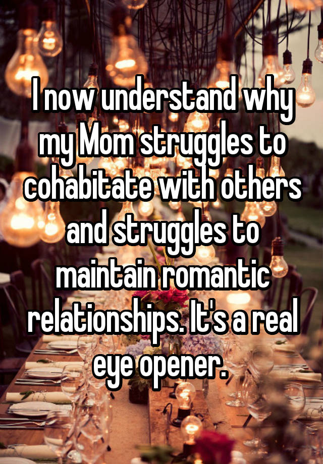 I now understand why my Mom struggles to cohabitate with others and struggles to maintain romantic relationships. It's a real eye opener. 