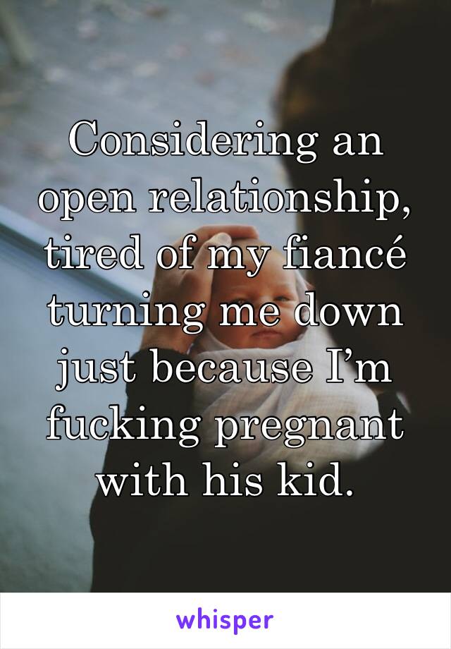 Considering an open relationship, tired of my fiancé turning me down just because I’m fucking pregnant with his kid.