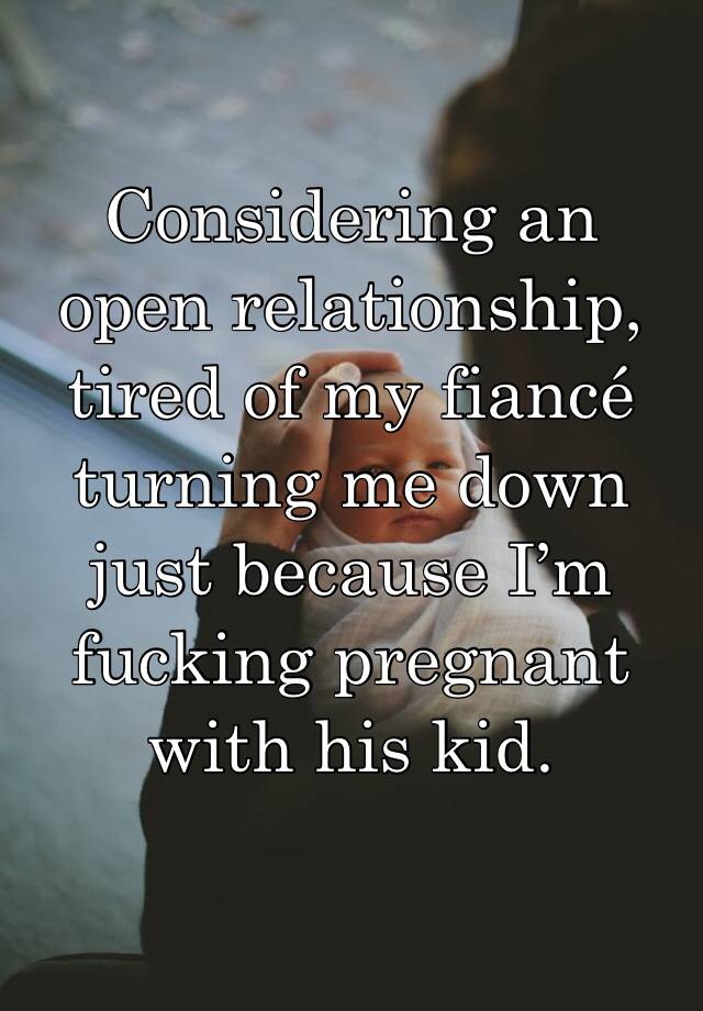 Considering an open relationship, tired of my fiancé turning me down just because I’m fucking pregnant with his kid.