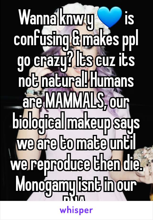 Wanna knw y 💙 is confusing & makes ppl go crazy? Its cuz its not natural! Humans are MAMMALS, our biological makeup says we are to mate until we reproduce then die. Monogamy isnt in our DNA 