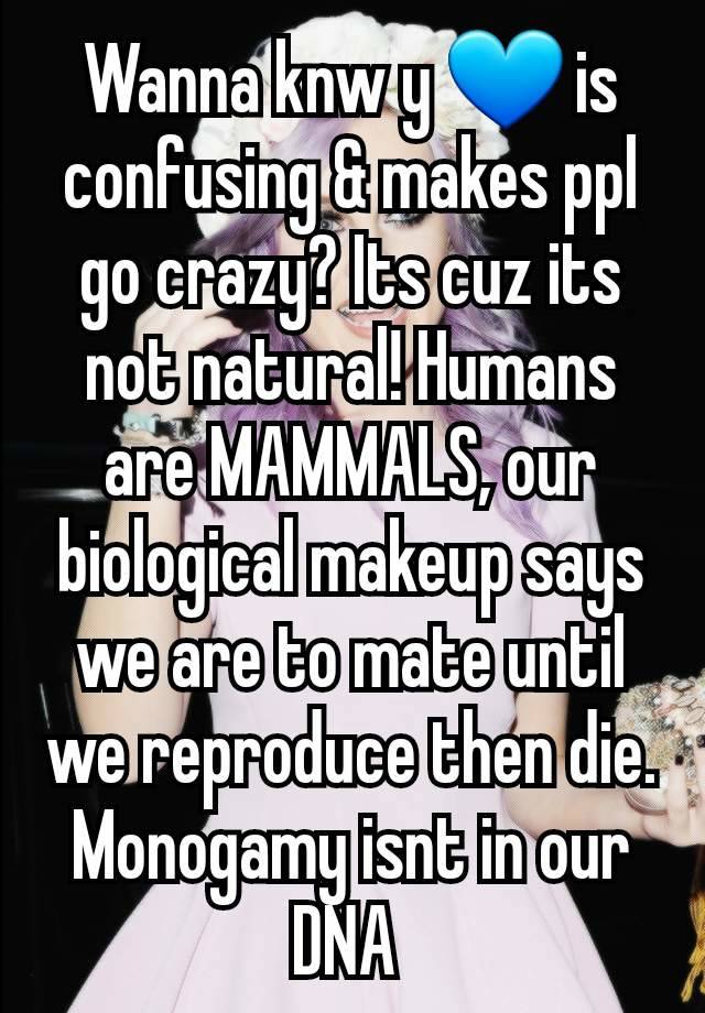 Wanna knw y 💙 is confusing & makes ppl go crazy? Its cuz its not natural! Humans are MAMMALS, our biological makeup says we are to mate until we reproduce then die. Monogamy isnt in our DNA 