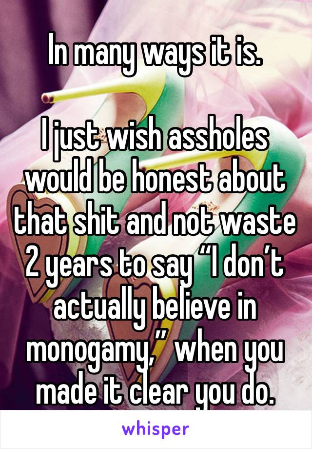 In many ways it is. 

I just wish assholes would be honest about that shit and not waste 2 years to say “I don’t actually believe in monogamy,” when you made it clear you do. 