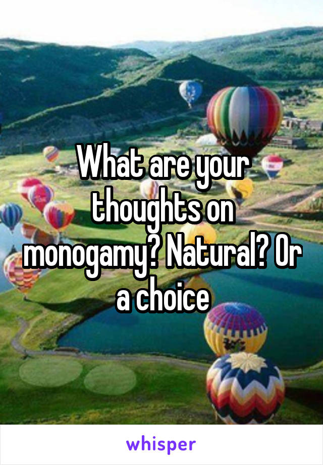 What are your thoughts on monogamy? Natural? Or a choice