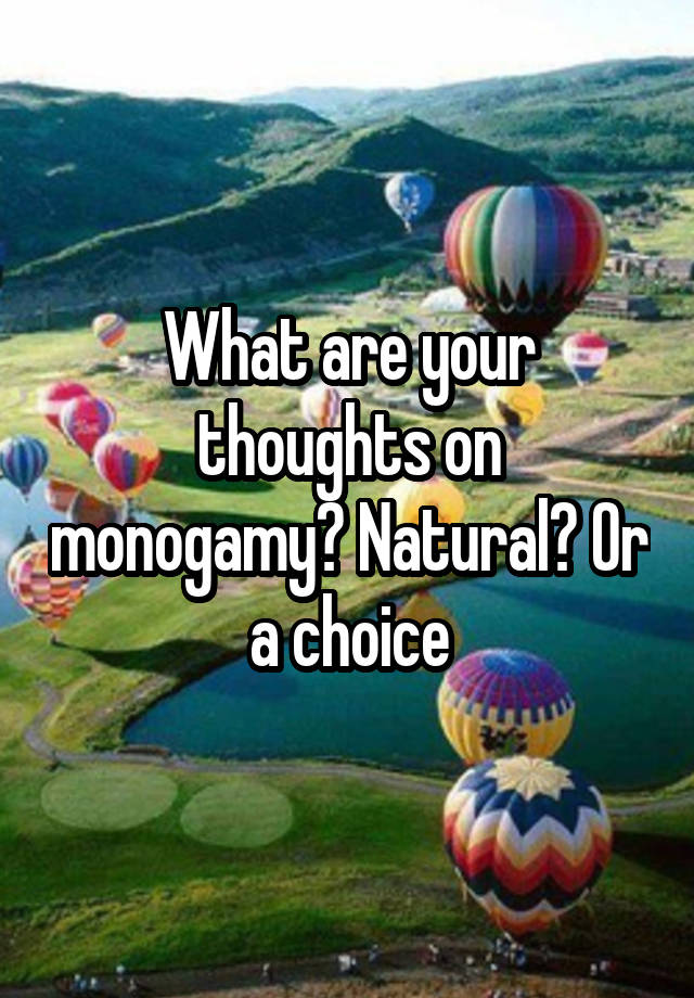 What are your thoughts on monogamy? Natural? Or a choice