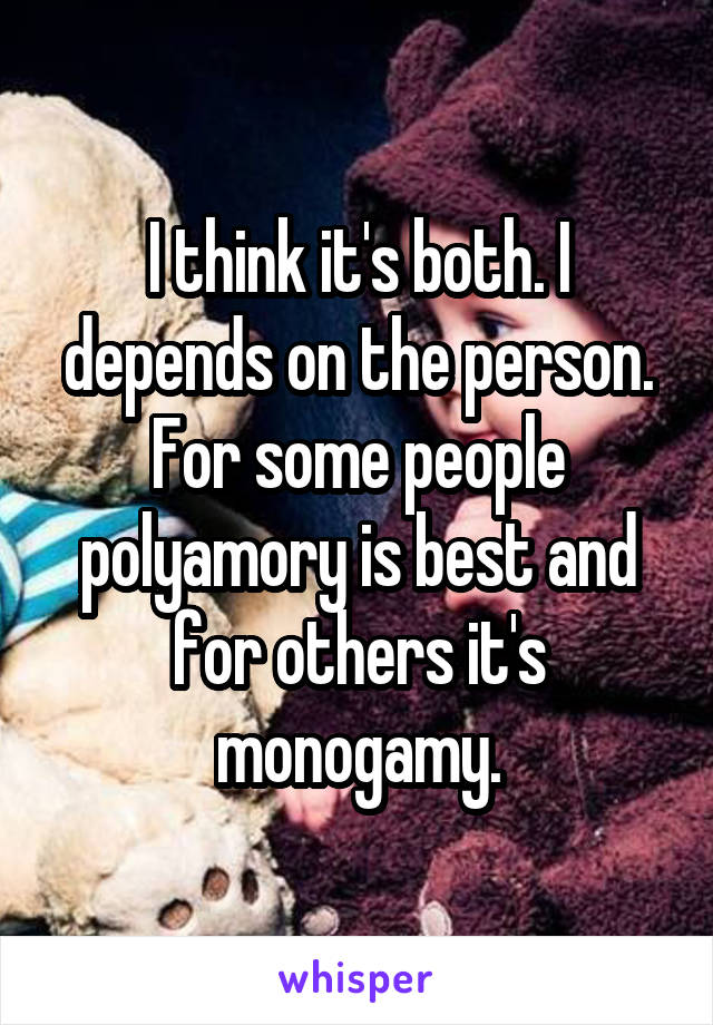 I think it's both. I depends on the person. For some people polyamory is best and for others it's monogamy.