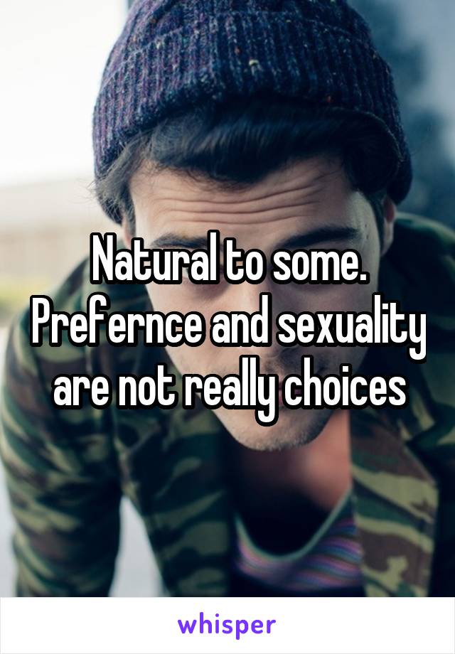 Natural to some. Prefernce and sexuality are not really choices