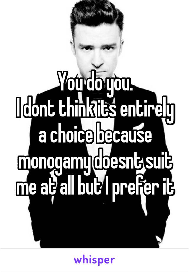 You do you.
I dont think its entirely a choice because monogamy doesnt suit me at all but I prefer it