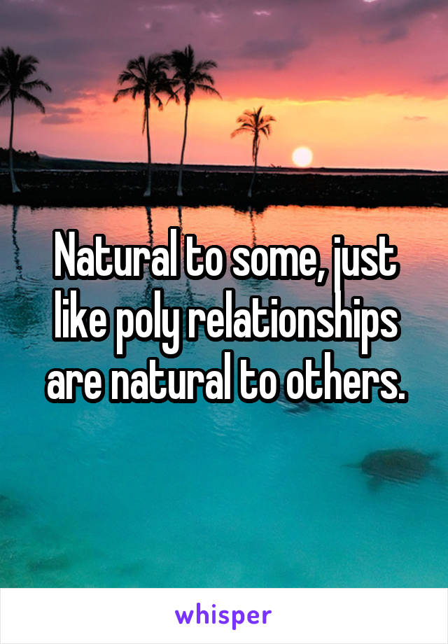 Natural to some, just like poly relationships are natural to others.