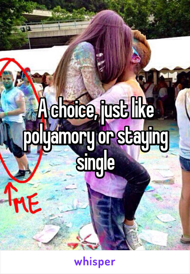 A choice, just like polyamory or staying single