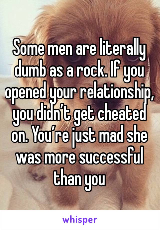 Some men are literally dumb as a rock. If you opened your relationship, you didn’t get cheated on. You’re just mad she was more successful than you 