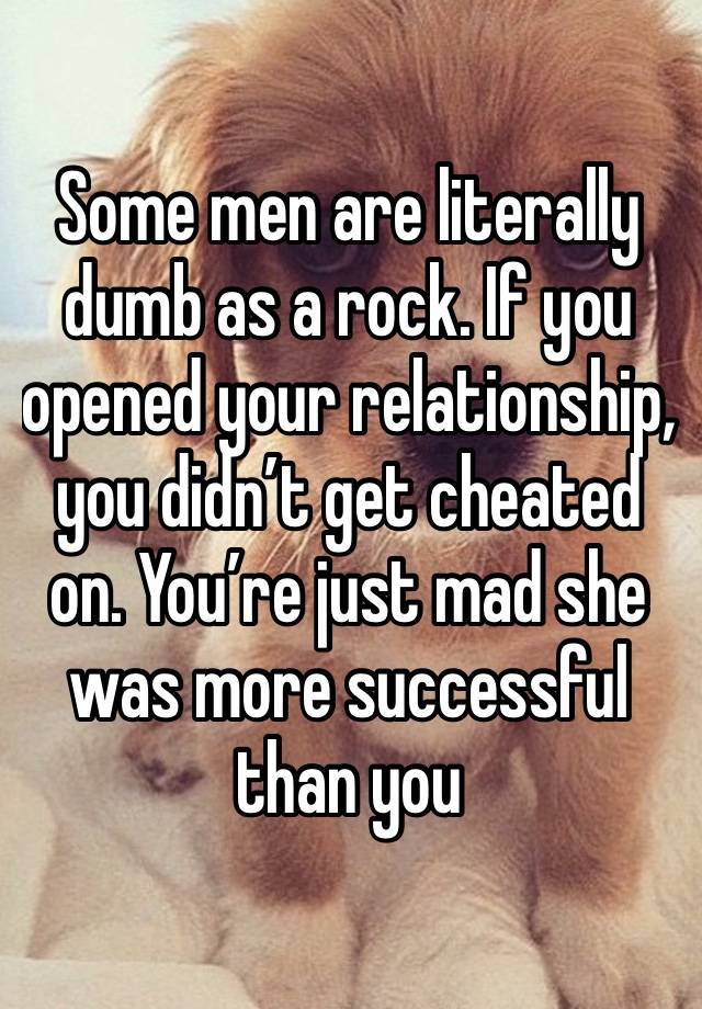 Some men are literally dumb as a rock. If you opened your relationship, you didn’t get cheated on. You’re just mad she was more successful than you 