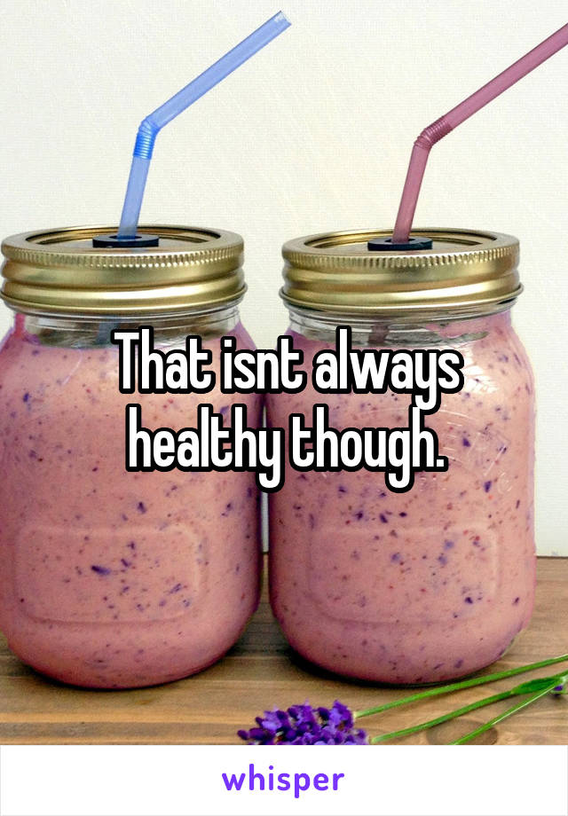 That isnt always healthy though.