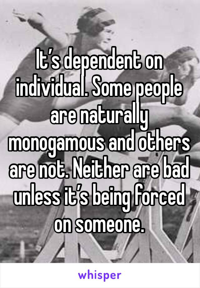 It’s dependent on individual. Some people are naturally monogamous and others are not. Neither are bad unless it’s being forced on someone.