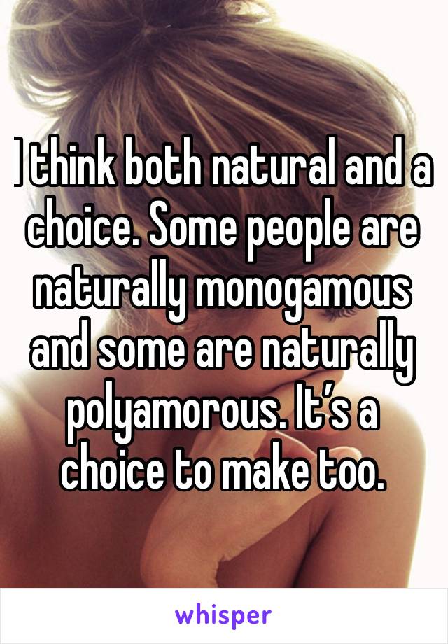 I think both natural and a choice. Some people are naturally monogamous and some are naturally polyamorous. It’s a choice to make too.