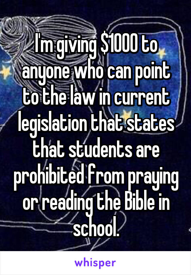 I'm giving $1000 to anyone who can point to the law in current legislation that states that students are prohibited from praying or reading the Bible in school.