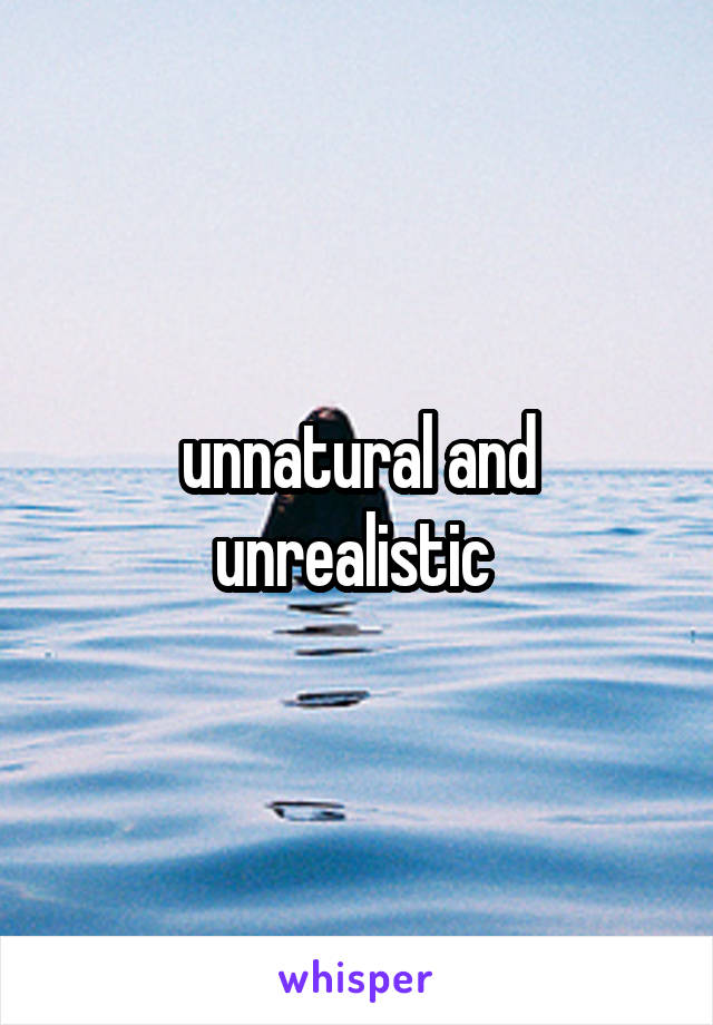 unnatural and unrealistic 