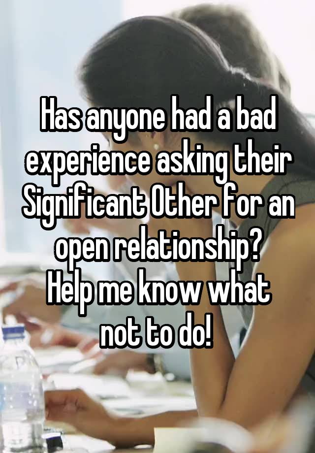 Has anyone had a bad experience asking their Significant Other for an open relationship?
Help me know what not to do! 