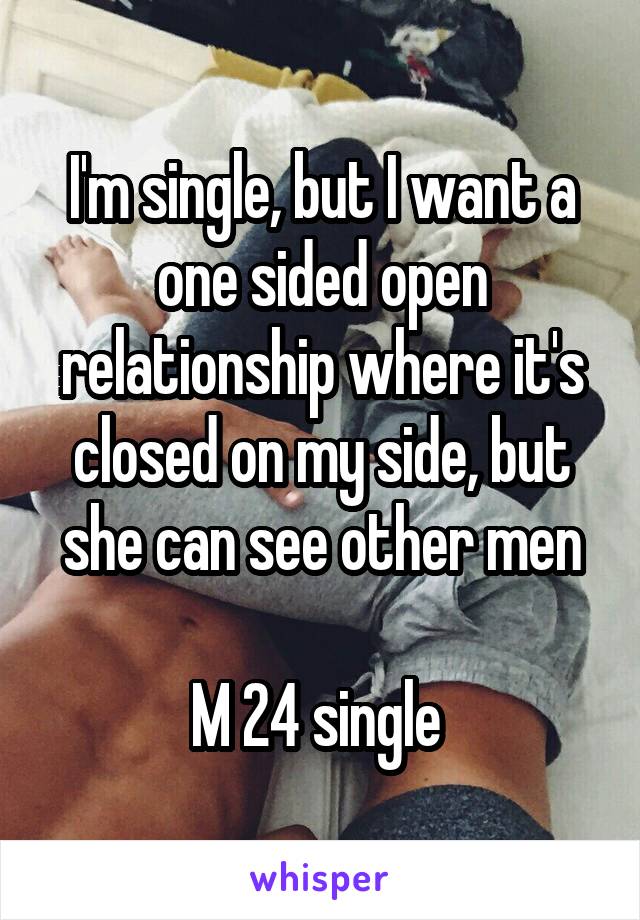 I'm single, but I want a one sided open relationship where it's closed on my side, but she can see other men

M 24 single 