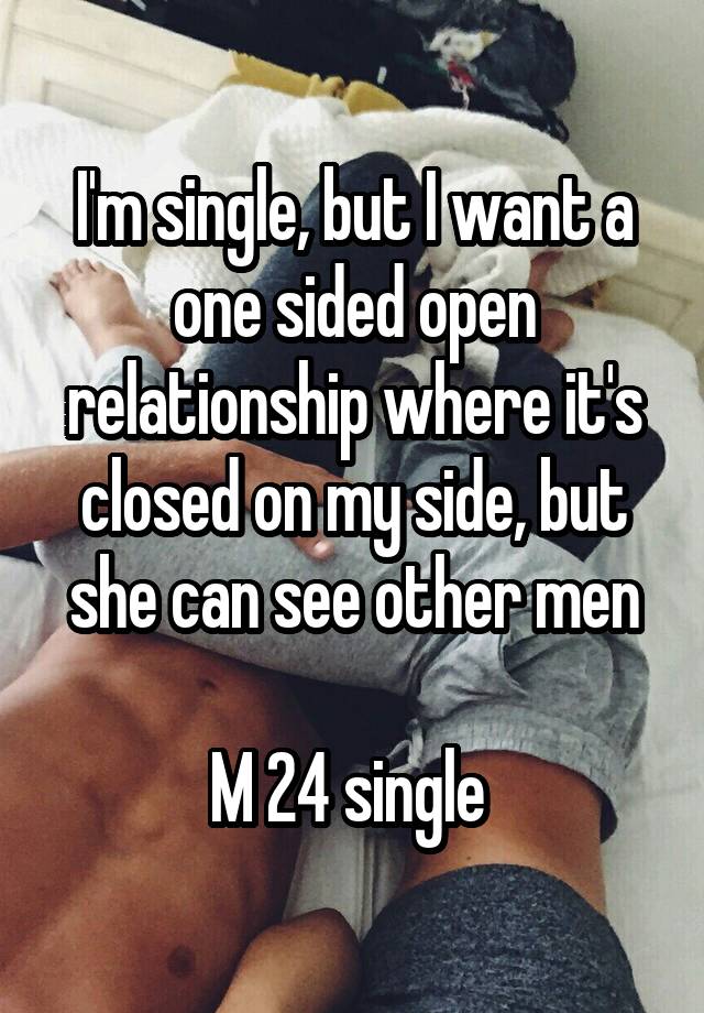 I'm single, but I want a one sided open relationship where it's closed on my side, but she can see other men

M 24 single 