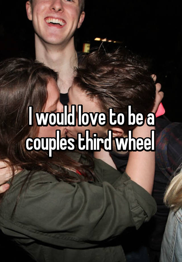 I would love to be a couples third wheel 