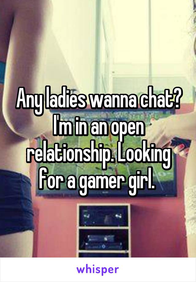 Any ladies wanna chat? I'm in an open relationship. Looking for a gamer girl. 