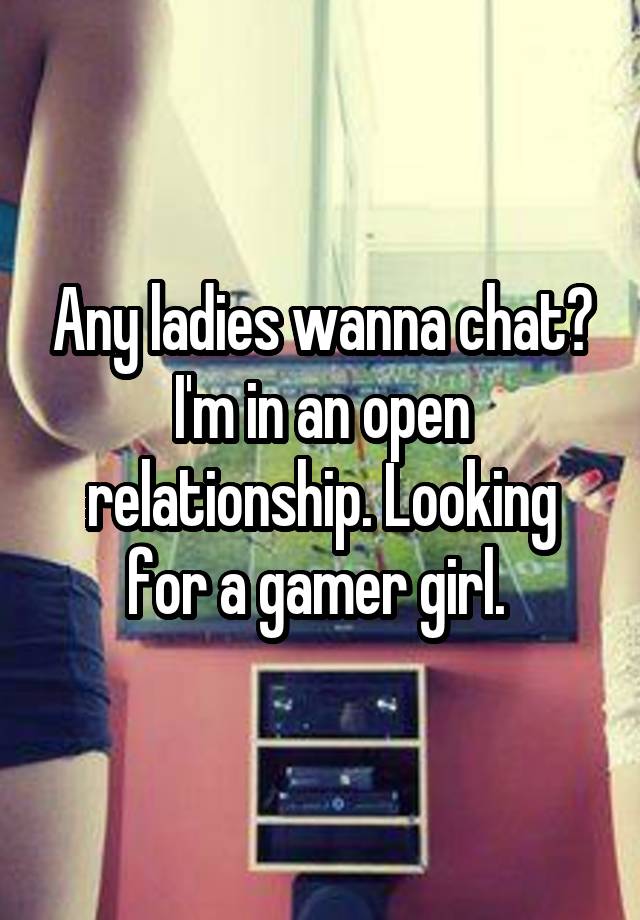 Any ladies wanna chat? I'm in an open relationship. Looking for a gamer girl. 